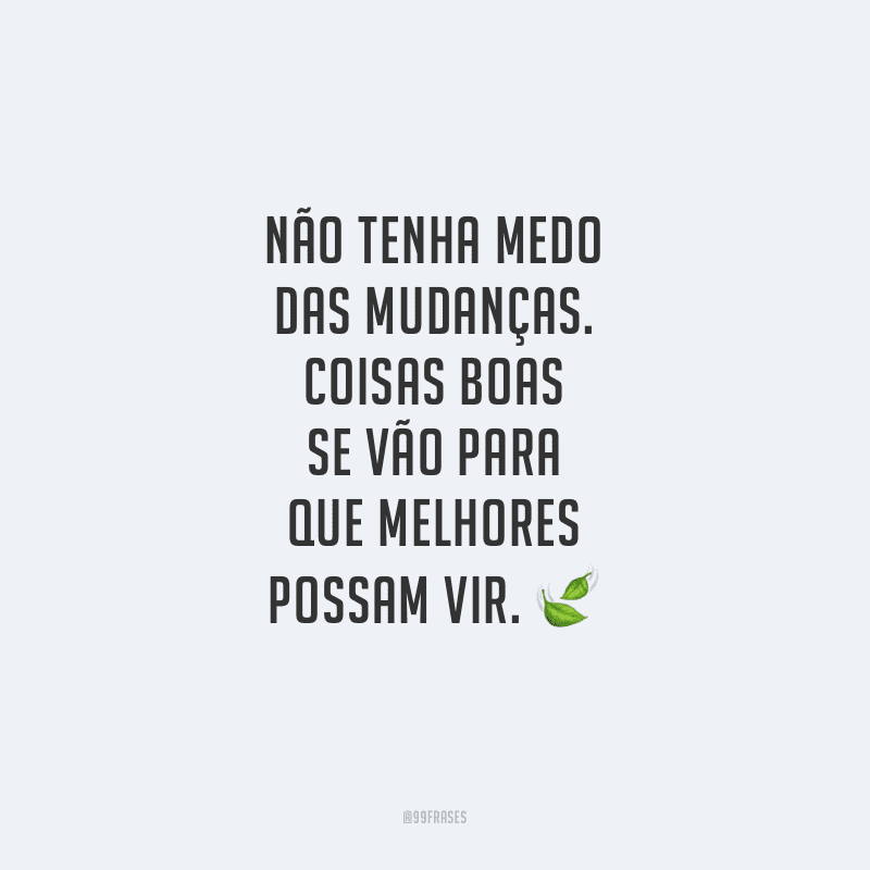 Não tenha medo das mudanças. Coisas boas se vão para que melhores possam vir.