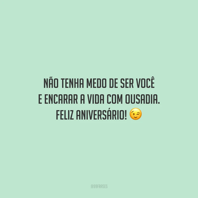 Não tenha medo de ser você e encarar a vida com ousadia. Feliz aniversário!