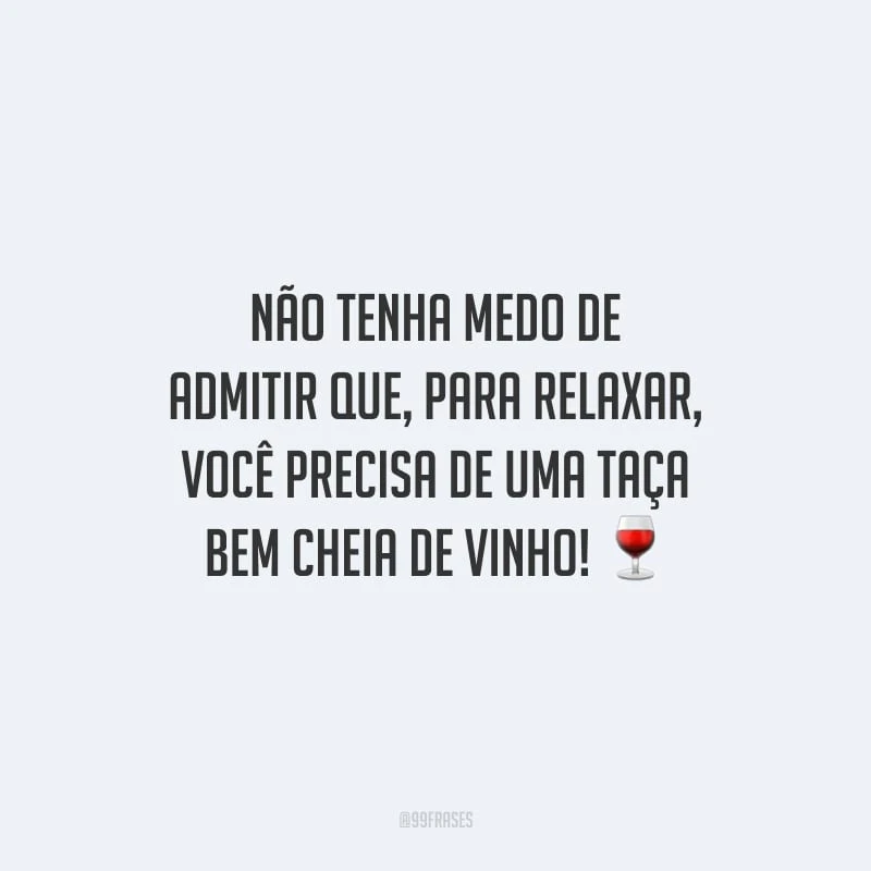 Não tenha medo de admitir que, para relaxar, você precisa de uma taça bem cheia de vinho!