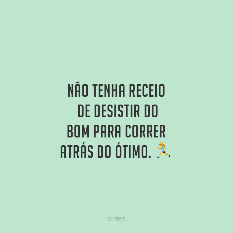 Não tenha receio de desistir do bom para correr atrás do ótimo. 