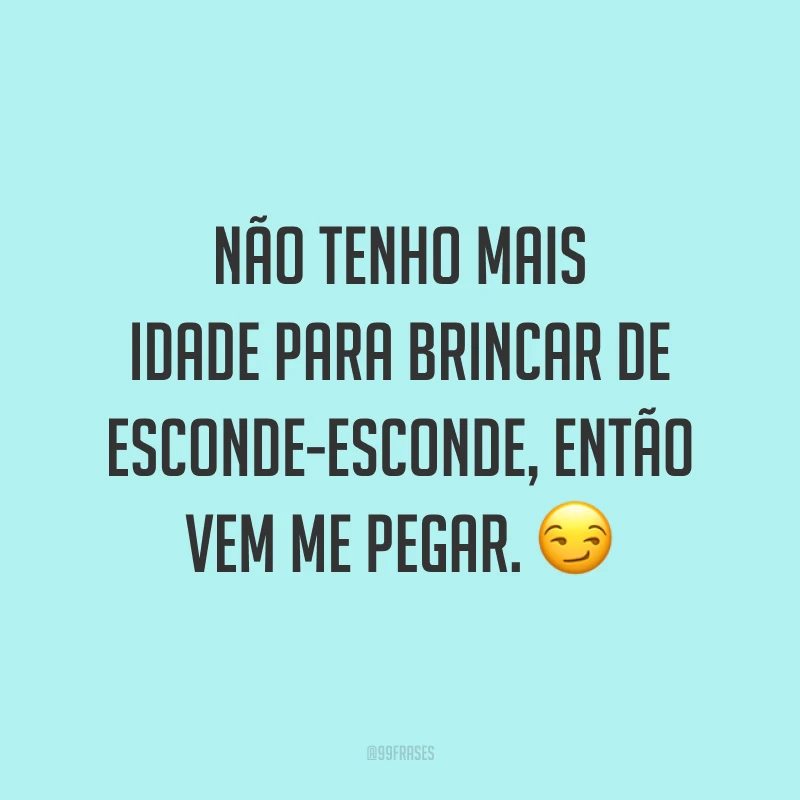 Não tenho mais idade para brincar de esconde-esconde, então vem me pegar. ?