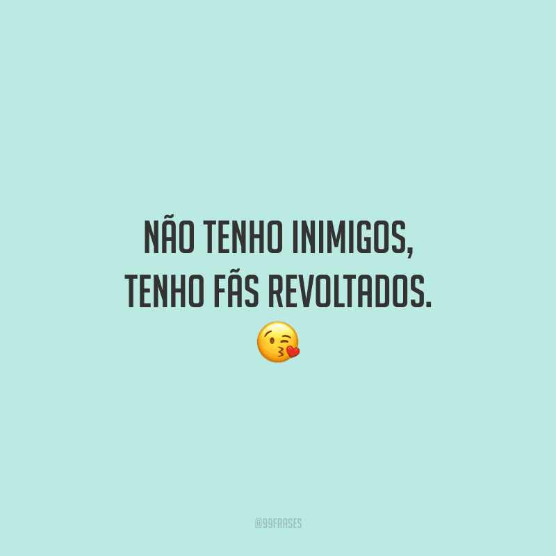 Não tenho inimigos, tenho fãs revoltados. 