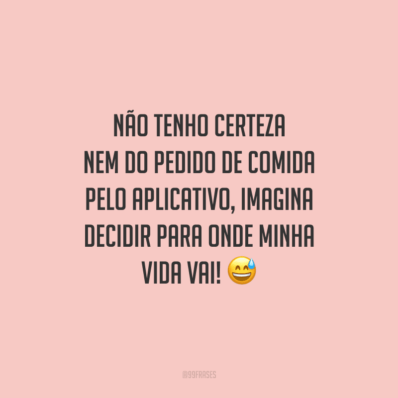 Não tenho certeza nem do pedido de comida pelo aplicativo, imagina decidir para onde minha vida vai!