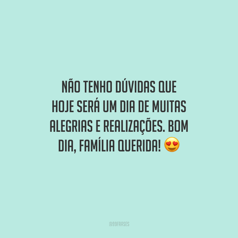 Não tenho dúvidas que hoje será um dia de muitas alegrias e realizações. Bom dia, família querida! 