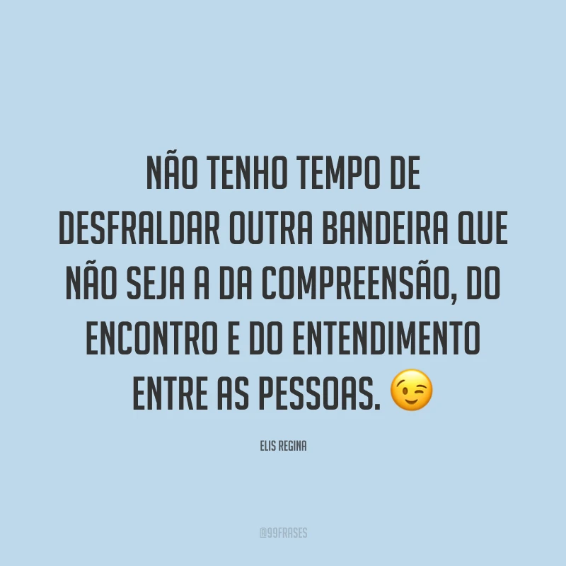 Não tenho tempo de desfraldar outra bandeira que não seja a da compreensão, do encontro e do entendimento entre as pessoas. 😉