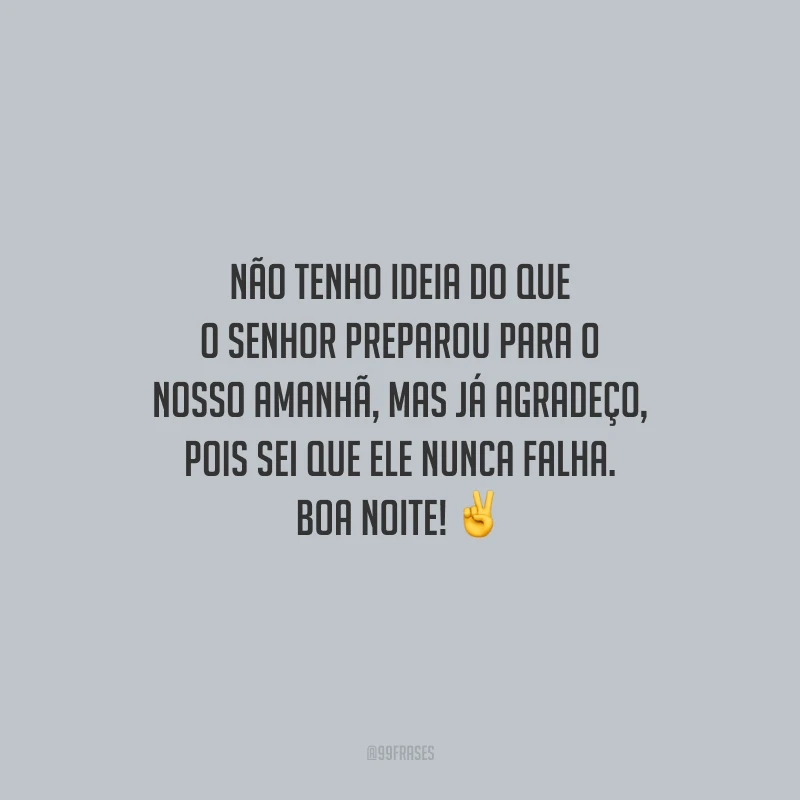 Não tenho ideia do que o Senhor preparou para o nosso amanhã, mas já agradeço, pois sei que Ele nunca falha. Boa noite!