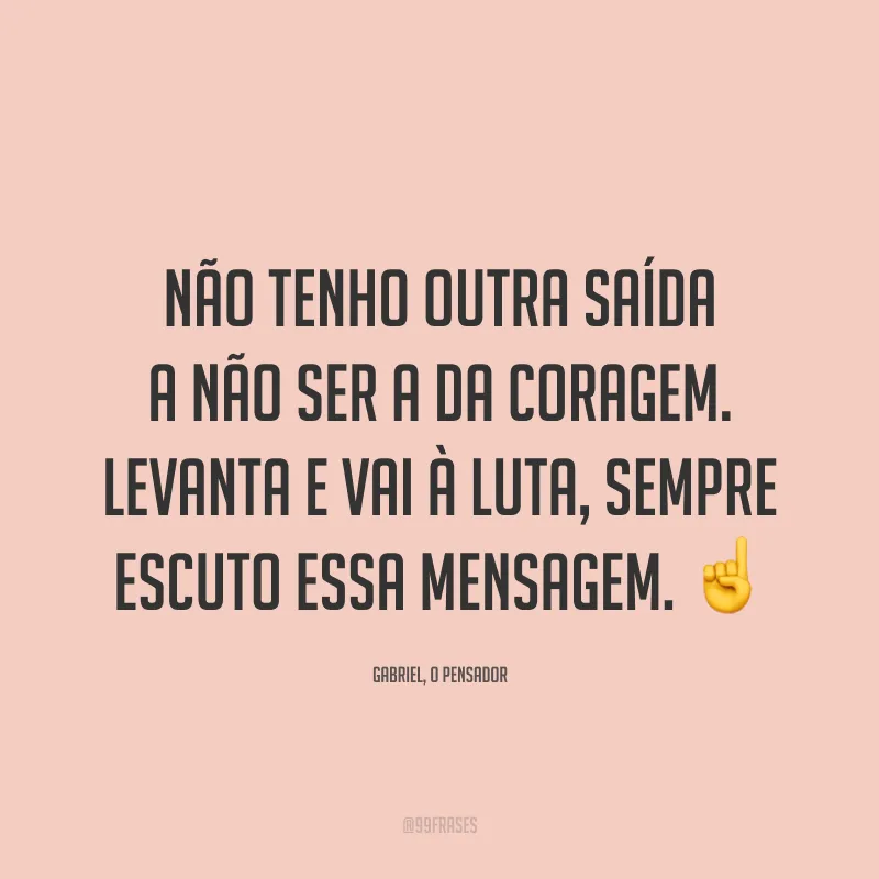 Não tenho outra saída a não ser a da coragem. Levanta e vai à luta, sempre escuto essa mensagem. ☝️