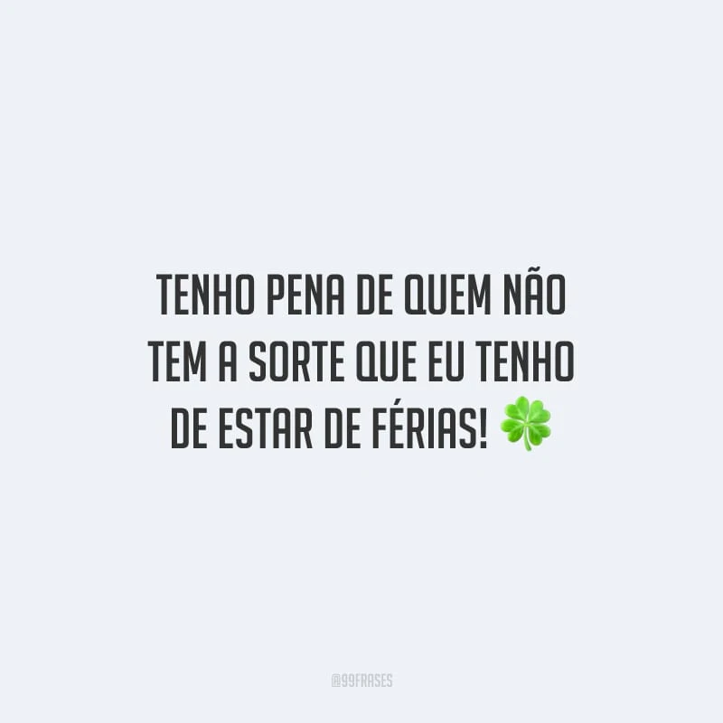 Tenho pena de quem não tem a sorte que eu tenho de estar de férias!