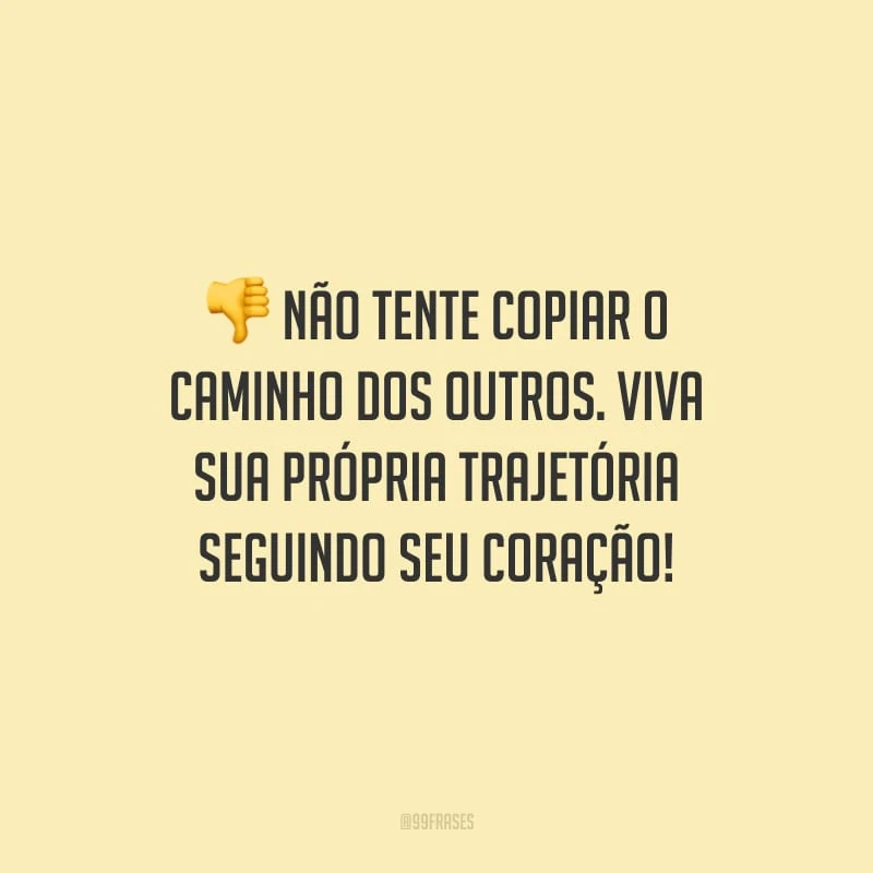 Não tente copiar o caminho dos outros. Viva sua própria trajetória seguindo seu coração!