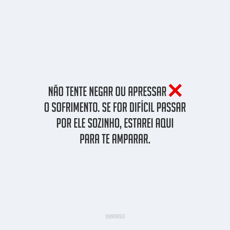 Não tente negar ou apressar o sofrimento. Se for difícil passar por ele sozinho, estarei aqui para te amparar.