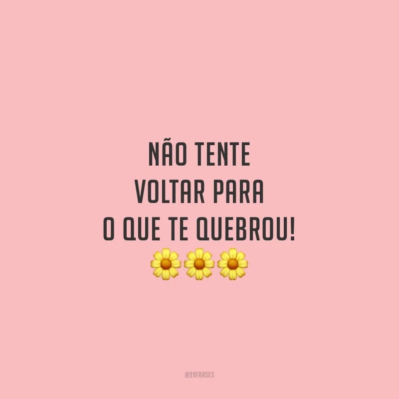 Não tente voltar para o que te quebrou!