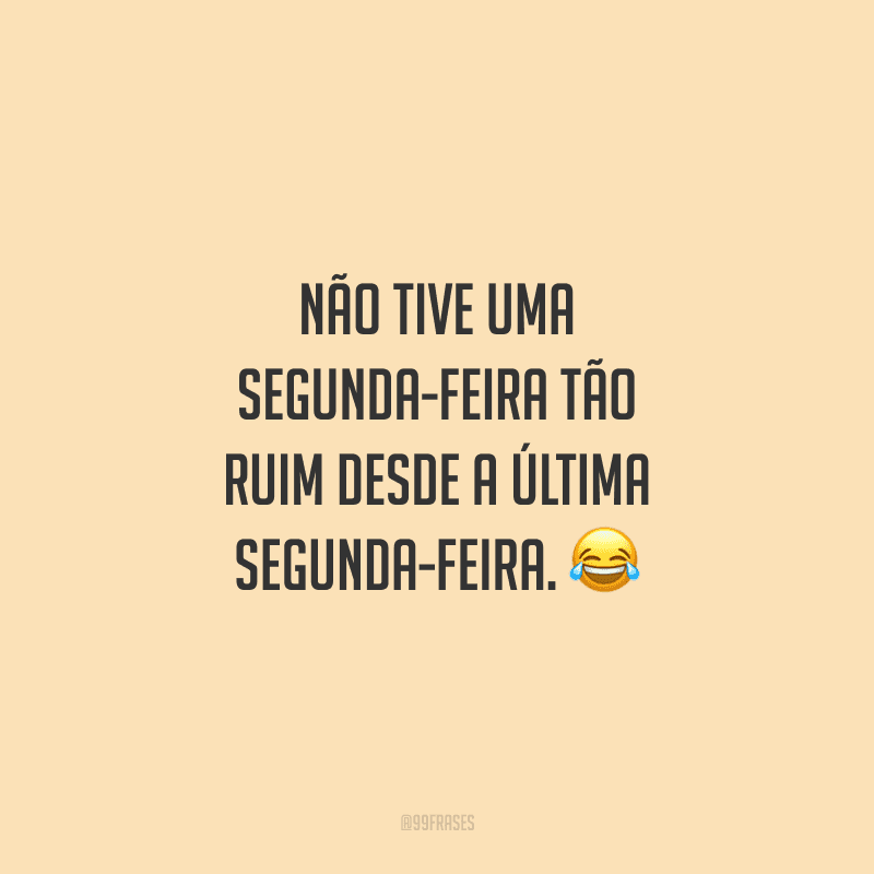 Não tive uma segunda-feira tão ruim desde a última segunda-feira. 