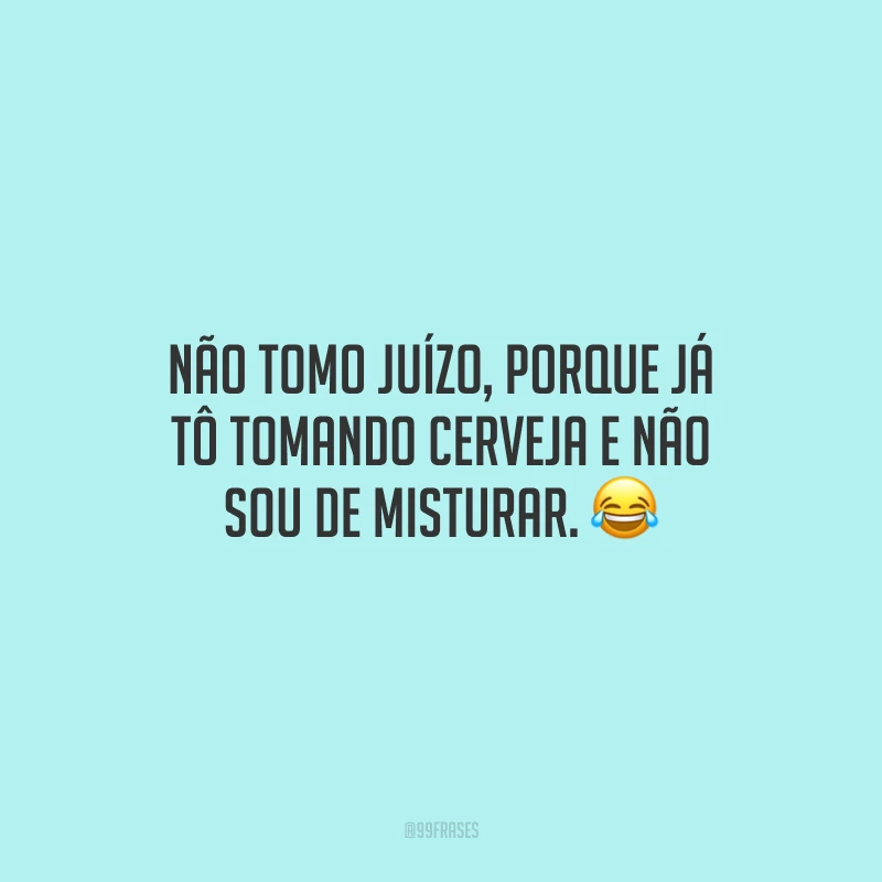 Não tomo juízo, porque já tô tomando cerveja e não sou de misturar. 