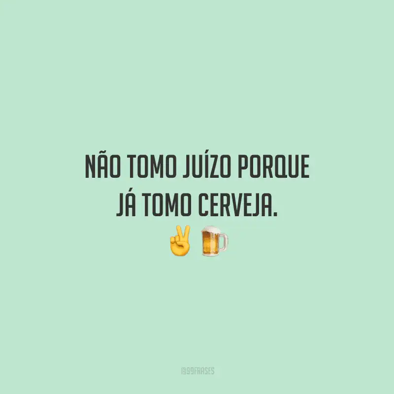 Não tomo juízo porque já tomo cerveja.
