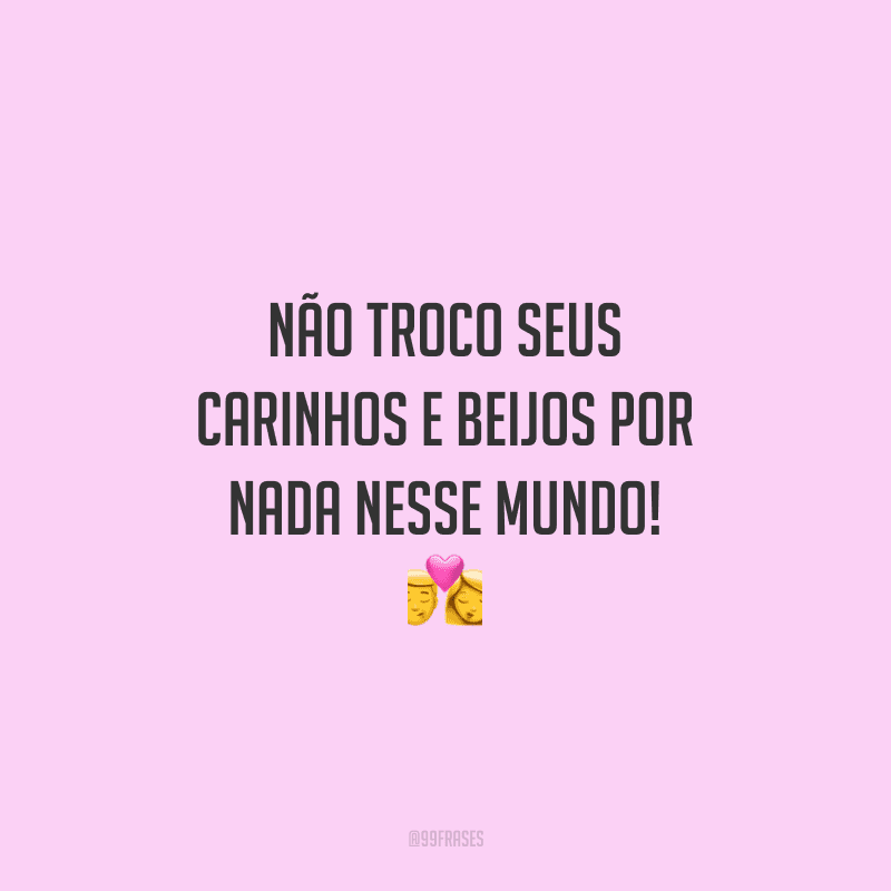 Não troco seus carinhos e beijos por nada nesse mundo! 
