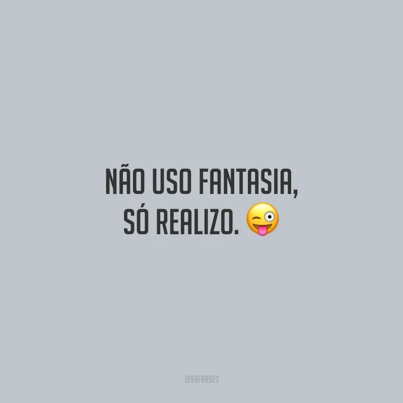Não uso fantasia, só realizo. 