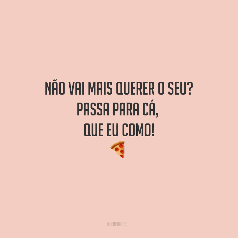 Não vai mais querer o seu? Passa para cá, que eu como!