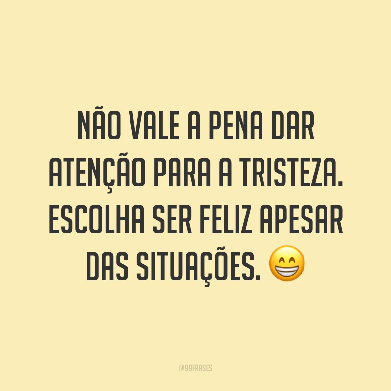 Não vale a pena dar atenção para a tristeza. Escolha ser feliz apesar das situações. 😁