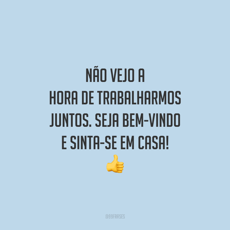 Não vejo a hora de trabalharmos juntos. Seja bem-vindo e sinta-se em casa!