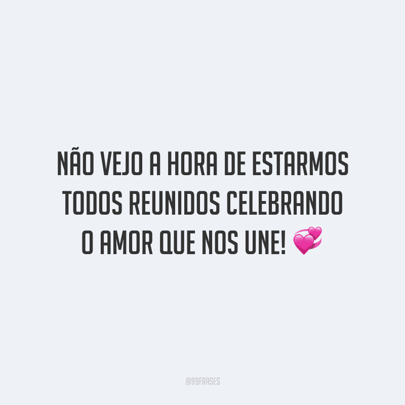 Não vejo a hora de estarmos todos reunidos celebrando o amor que nos une!