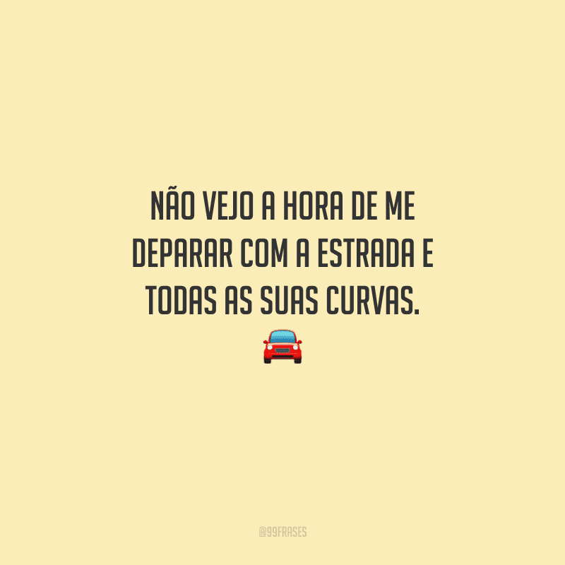 Não vejo a hora de me deparar com a estrada e todas as suas curvas. 