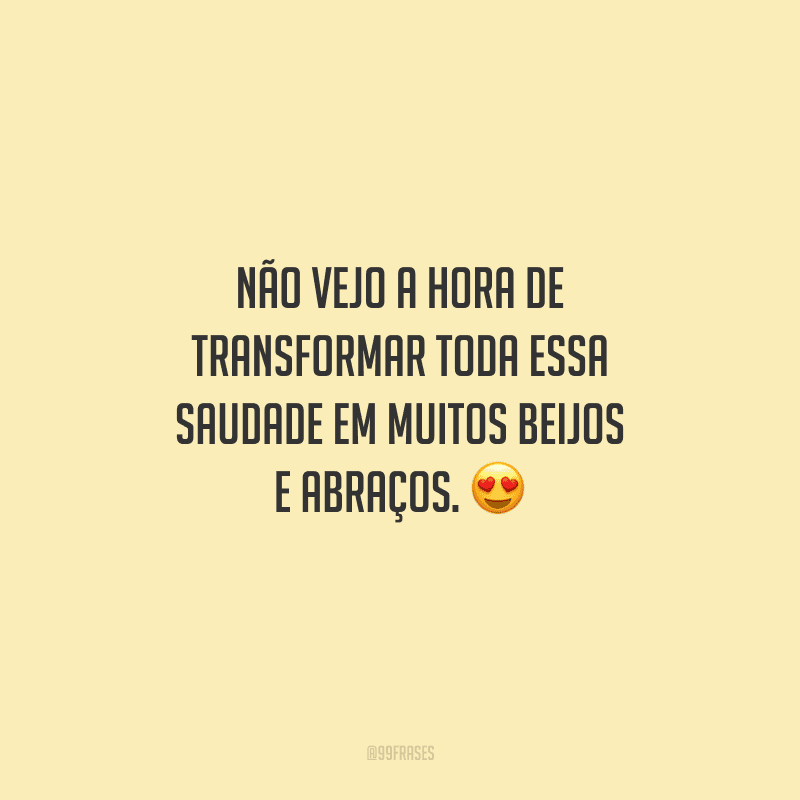 Não vejo a hora de transformar toda essa saudade em muitos beijos e abraços. 