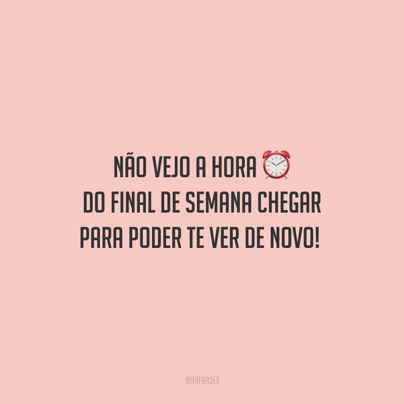 Não vejo a hora do final de semana chegar para poder te ver de novo! 