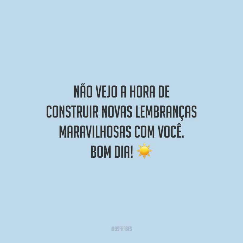 Não vejo a hora de construir novas lembranças maravilhosas com você. Bom dia!