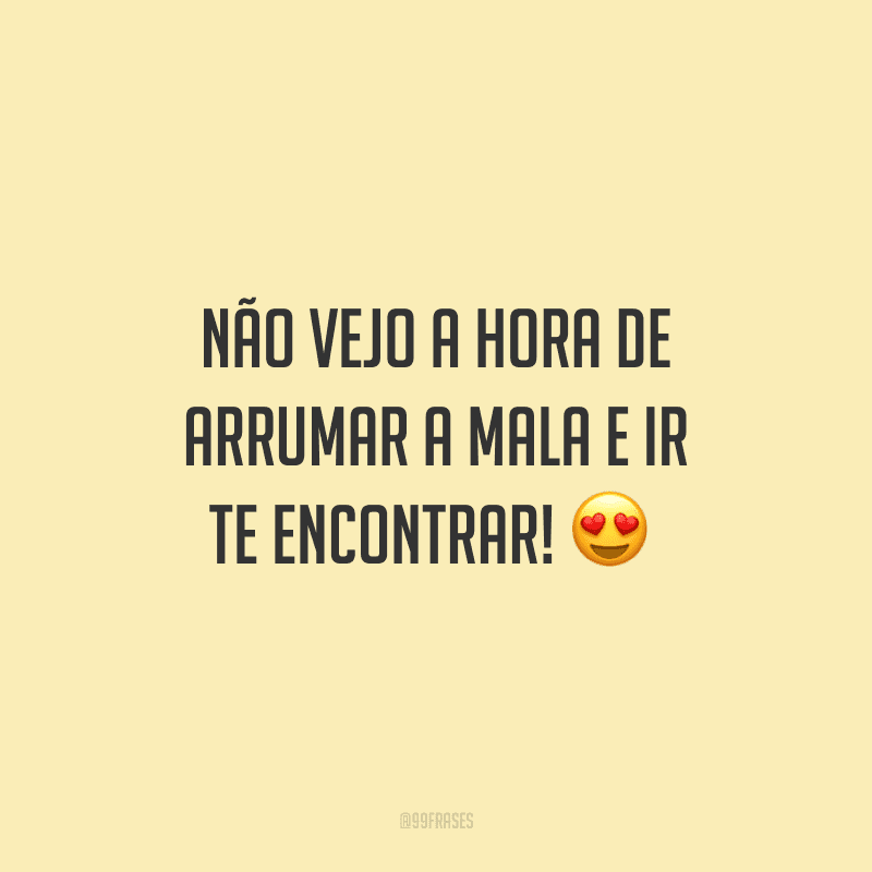 Não vejo a hora de arrumar a mala e ir te encontrar! 