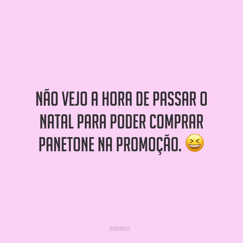 Não vejo a hora de passar o Natal para poder comprar panetone na promoção.
