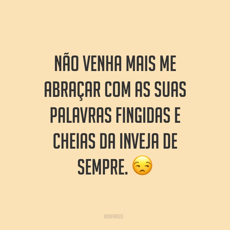 Não venha mais me abraçar com as suas palavras fingidas e cheias da inveja de sempre. ?