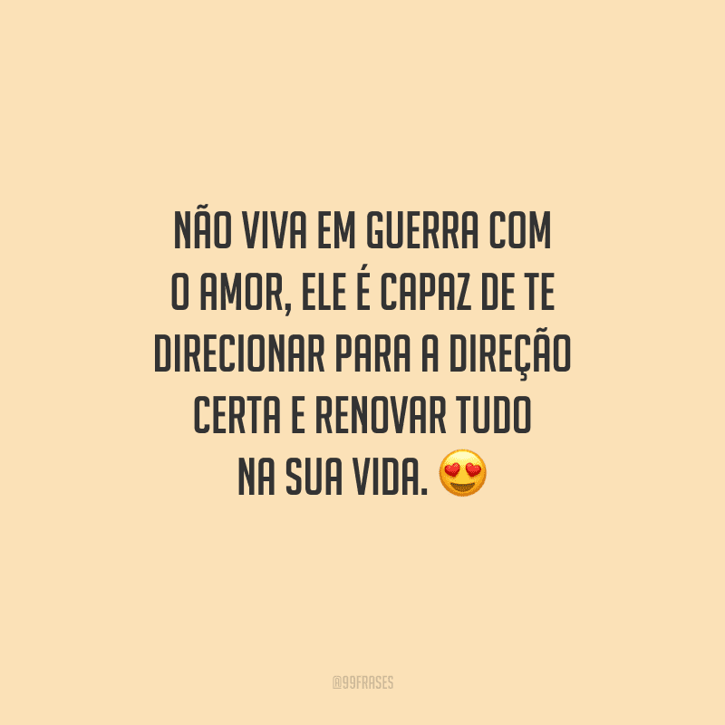 Não viva em guerra com o amor, ele é capaz de te direcionar para a direção certa e renovar tudo na sua vida. 