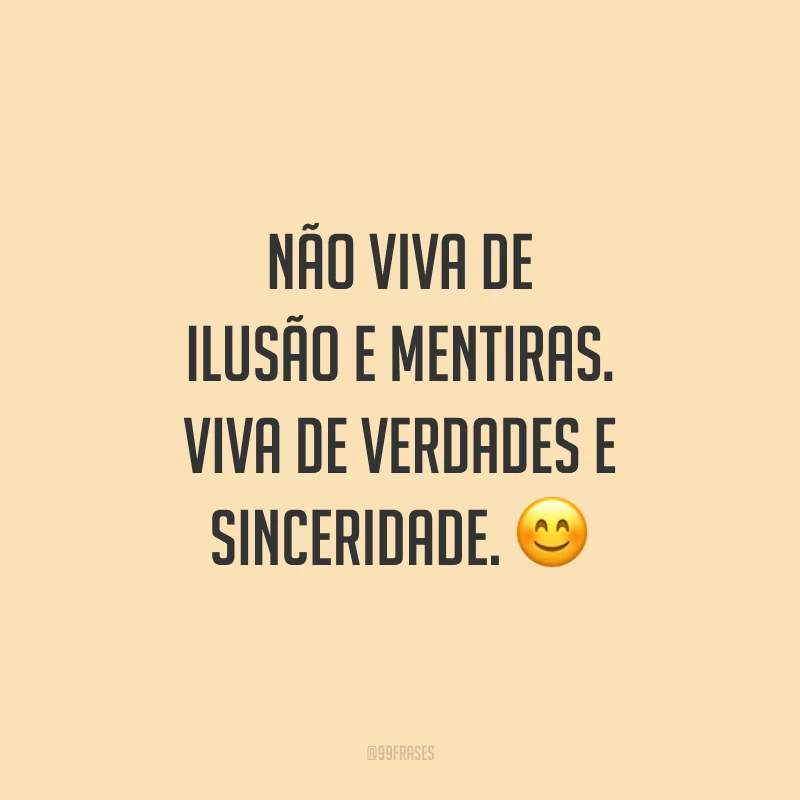 Não viva de ilusão e mentiras. Viva de verdades e sinceridade. 😊
