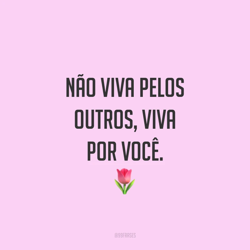 Não viva pelos outros, viva por você. ?