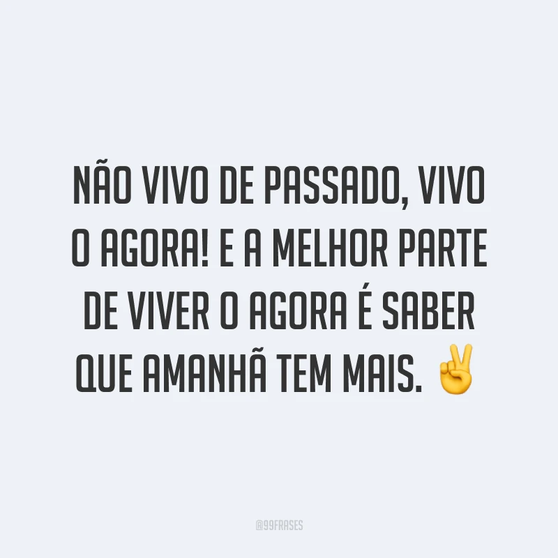 Não vivo de passado, vivo o agora! E a melhor parte de viver o agora é saber que amanhã tem mais. ✌