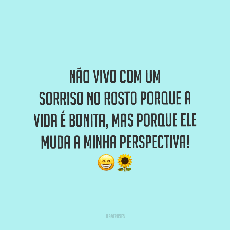 Não vivo com um sorriso no rosto porque a vida é bonita, mas porque ele muda a minha perspectiva!