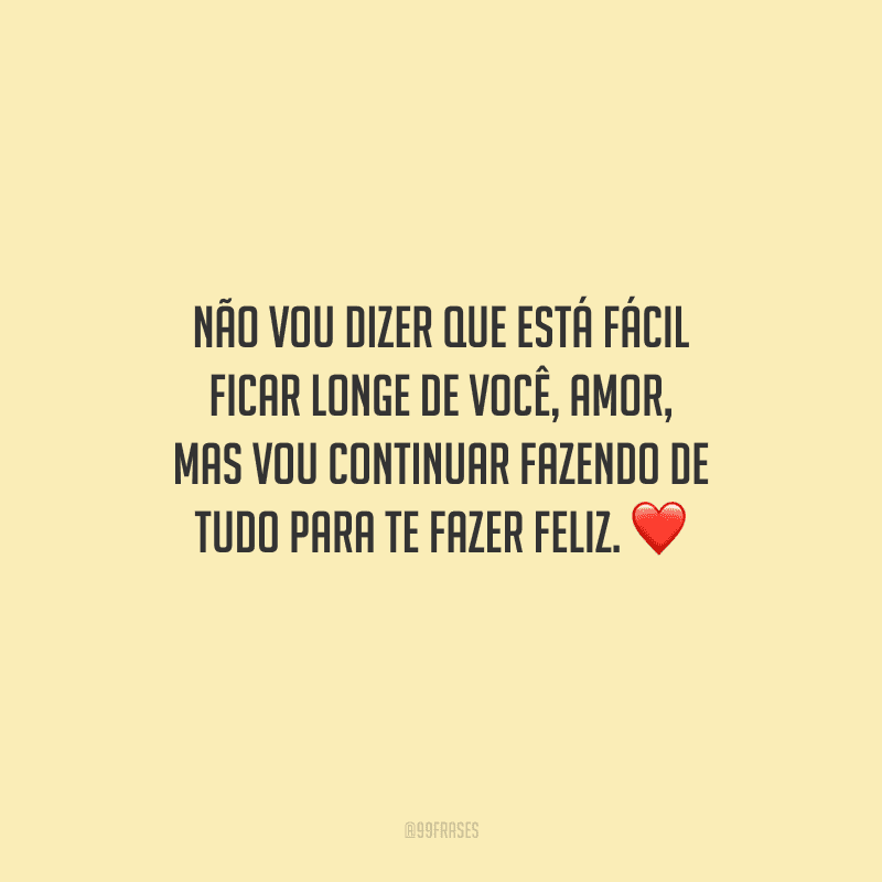 Não vou dizer que está fácil ficar longe de você, amor, mas vou continuar fazendo de tudo para te fazer feliz. 