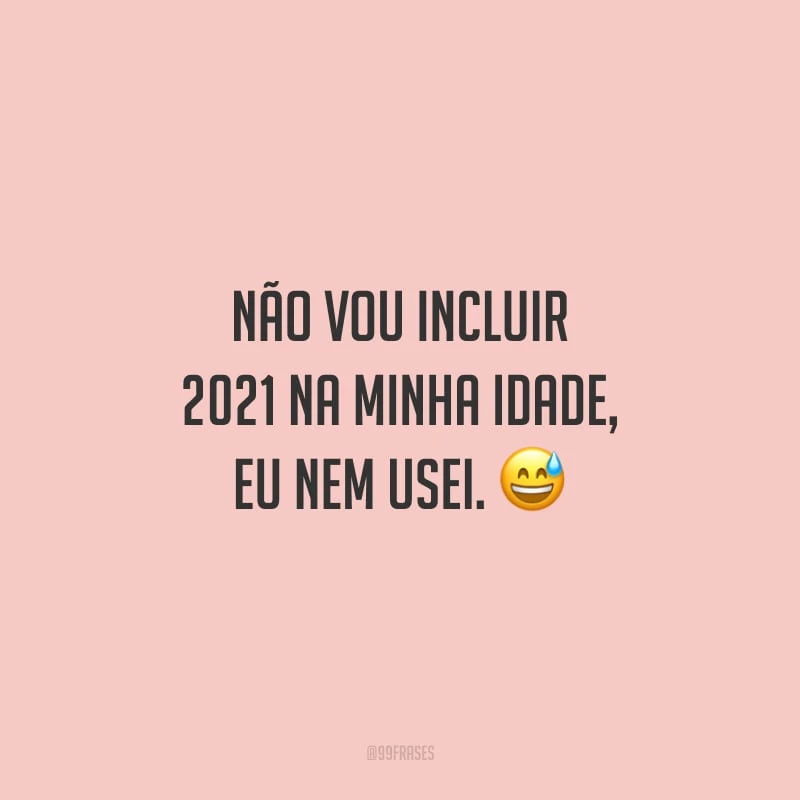 Não vou incluir 2021 na minha idade, eu nem usei. 