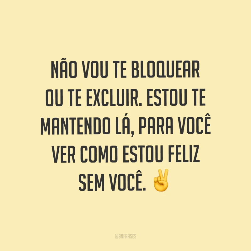 Não vou te bloquear ou te excluir. Estou te mantendo lá, para você ver como estou feliz sem você. ✌
