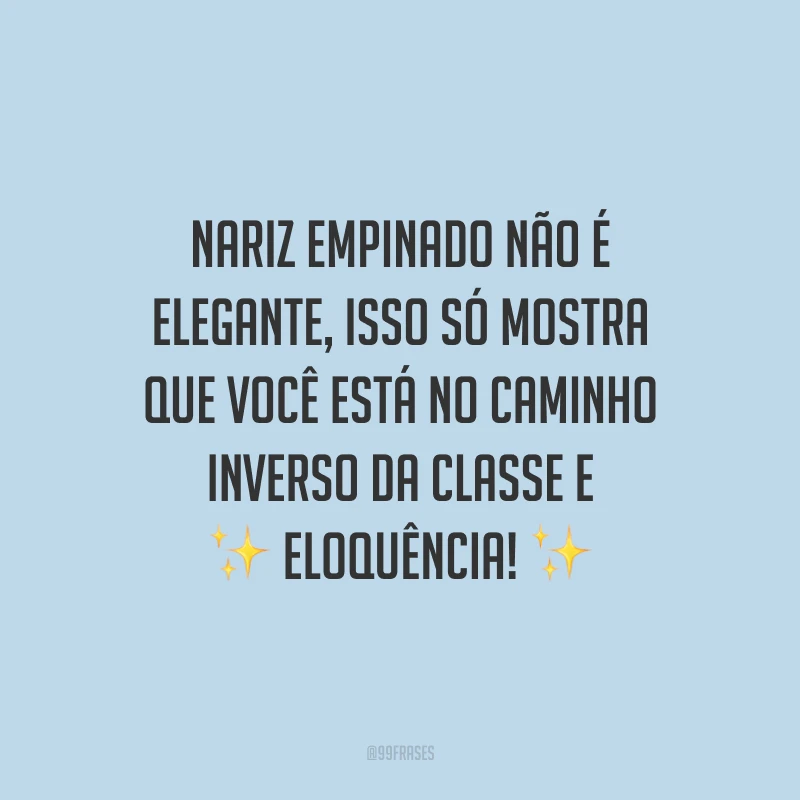 Nariz empinado não é elegante, isso só mostra que você está no caminho inverso da classe e eloquência!