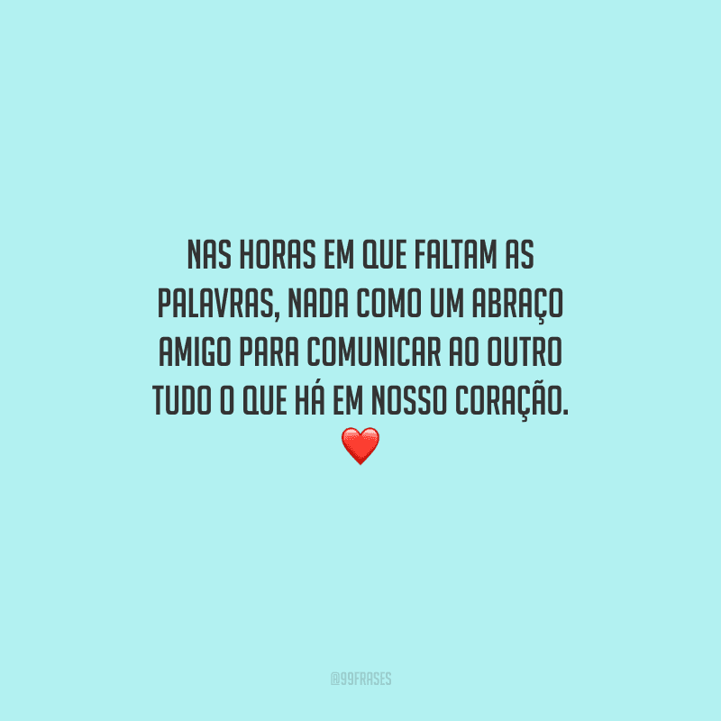 Nas horas em que faltam as palavras, nada como um abraço amigo para comunicar ao outro tudo o que há em nosso coração. 