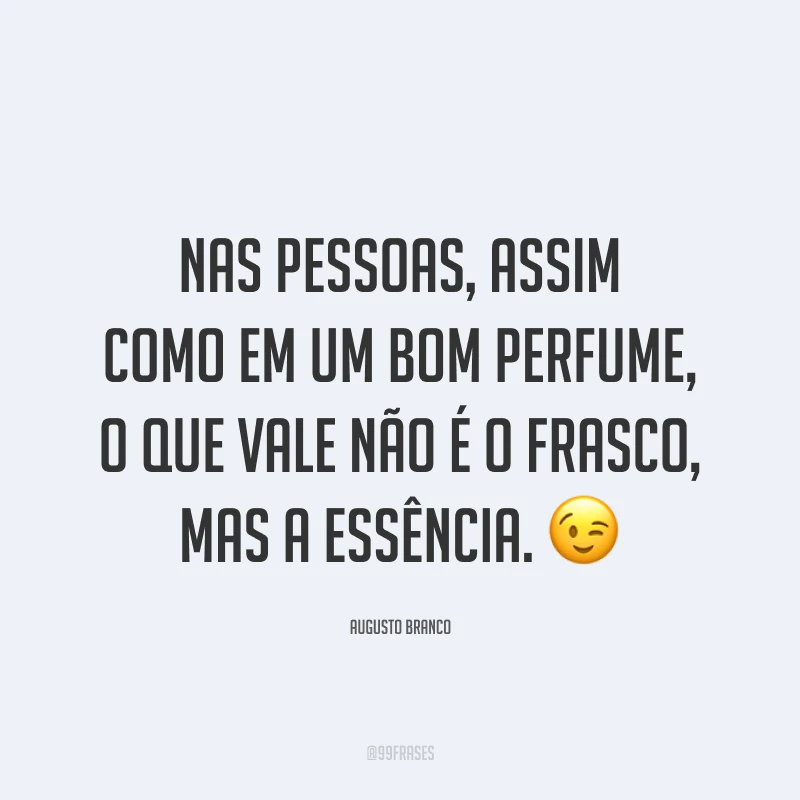 Nas pessoas, assim como em um bom perfume, o que vale não é o frasco, mas a essência. 😉