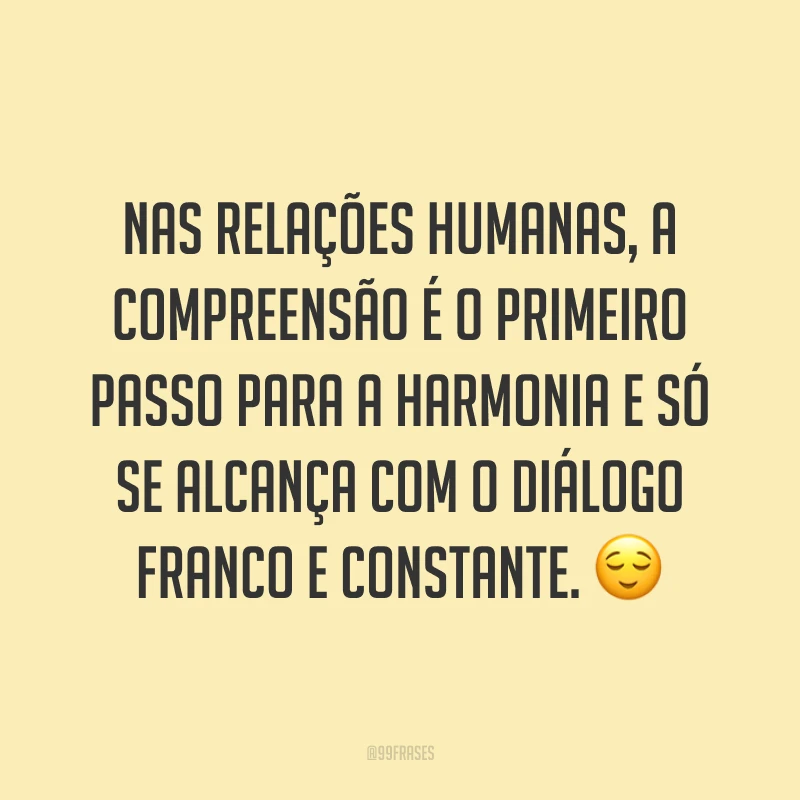 Nas relações humanas, a compreensão é o primeiro passo para a harmonia e só se alcança com o diálogo franco e constante. 😌