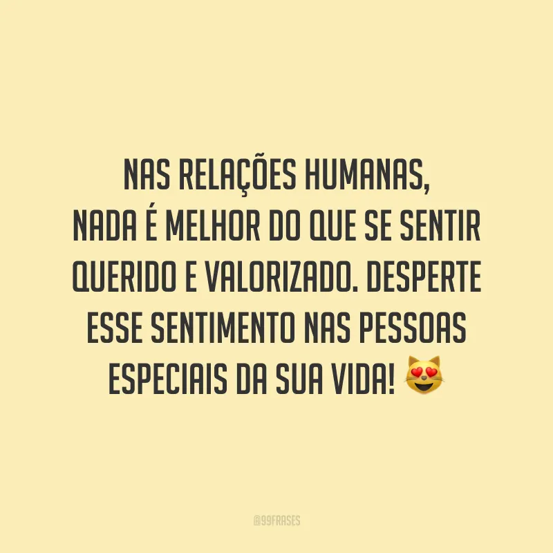 Nas relações humanas, nada é melhor do que se sentir querido e valorizado. Desperte esse sentimento nas pessoas especiais da sua vida! 😻