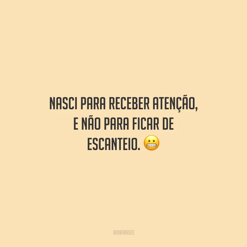Nasci para receber atenção, e não para ficar de escanteio.