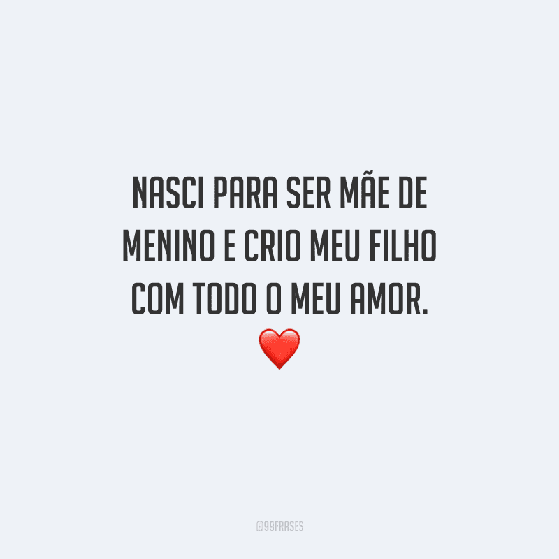 Nasci para ser mãe de menino e crio meu filho com todo o meu amor. 