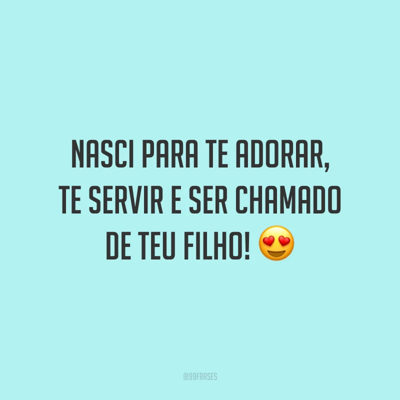 Nasci para Te adorar, Te servir e ser chamado de Teu filho! 😍