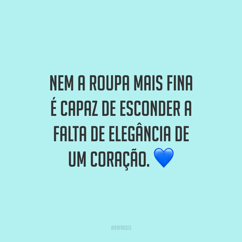 Nem a roupa mais fina é capaz de esconder a falta de elegância de um coração.