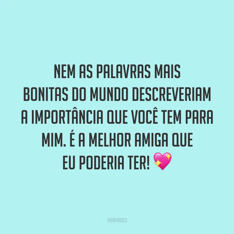 Nem as palavras mais bonitas do mundo descreveriam a importância que você tem para mim. É a melhor amiga que eu poderia ter! 💖