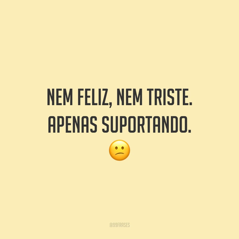Nem feliz, nem triste. Apenas suportando. 😕
